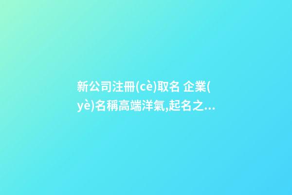 新公司注冊(cè)取名 企業(yè)名稱高端洋氣,起名之家-第1張-公司起名-玄機(jī)派